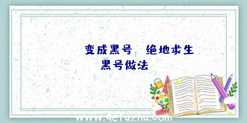 「pubg变成黑号」|绝地求生黑号做法